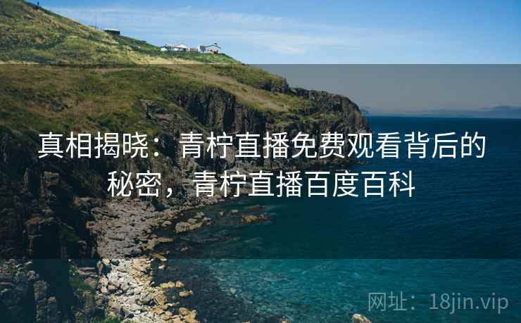 真相揭晓:青柠直播免费观看背后的秘密,青柠直播百度百科 真相揭晓:青柠直播免费观看背后的秘密,青柠直播百度百科