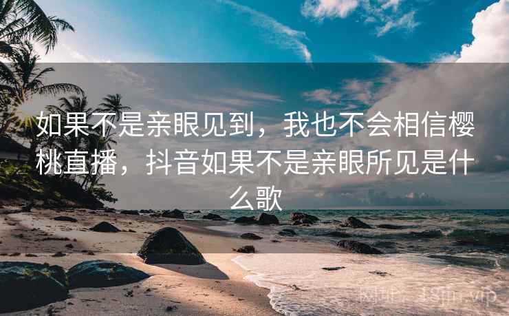 如果不是亲眼见到,我也不会相信樱桃直播,抖音如果不是亲眼所见是什么歌