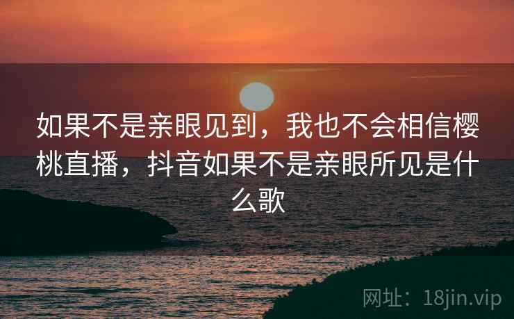 如果不是亲眼见到,我也不会相信樱桃直播,抖音如果不是亲眼所见是什么歌 如果不是亲眼见到,我也不会相信樱桃直播,抖音如果不是亲眼所见是什么歌