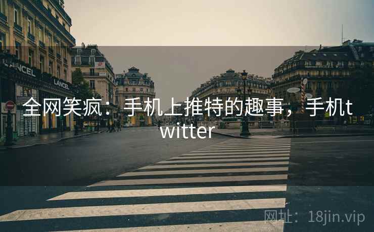 全网笑疯:手机上推特的趣事,手机twitter 全网笑疯:手机上推特的趣事,手机twitter