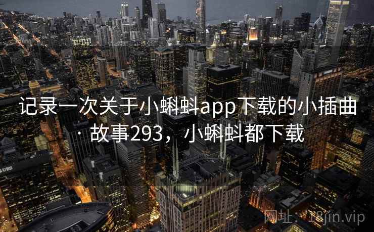 记录一次关于小蝌蚪app下载的小插曲 · 故事293,小蝌蚪都下载 记录一次关于小蝌蚪app下载的小插曲 · 故事293,小蝌蚪都下载