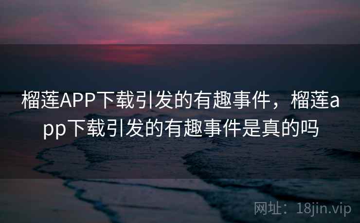 榴莲APP下载引发的有趣事件,榴莲app下载引发的有趣事件是真的吗 榴莲APP下载引发的有趣事件,榴莲app下载引发的有趣事件是真的吗