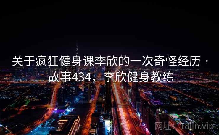 关于疯狂健身课李欣的一次奇怪经历 · 故事434,李欣健身教练 关于疯狂健身课李欣的一次奇怪经历 · 故事434,李欣健身教练