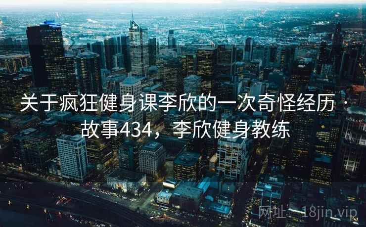 关于疯狂健身课李欣的一次奇怪经历 · 故事434,李欣健身教练 关于疯狂健身课李欣的一次奇怪经历 · 故事434,李欣健身教练