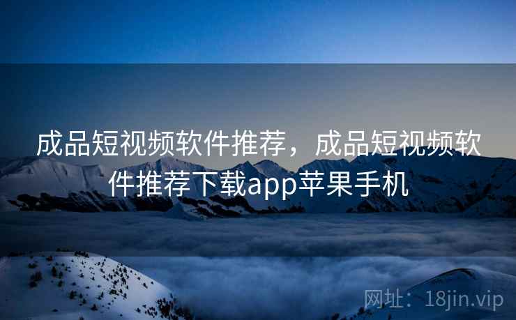 成品短视频软件推荐,成品短视频软件推荐下载app苹果手机 成品短视频软件推荐,成品短视频软件推荐下载app苹果手机