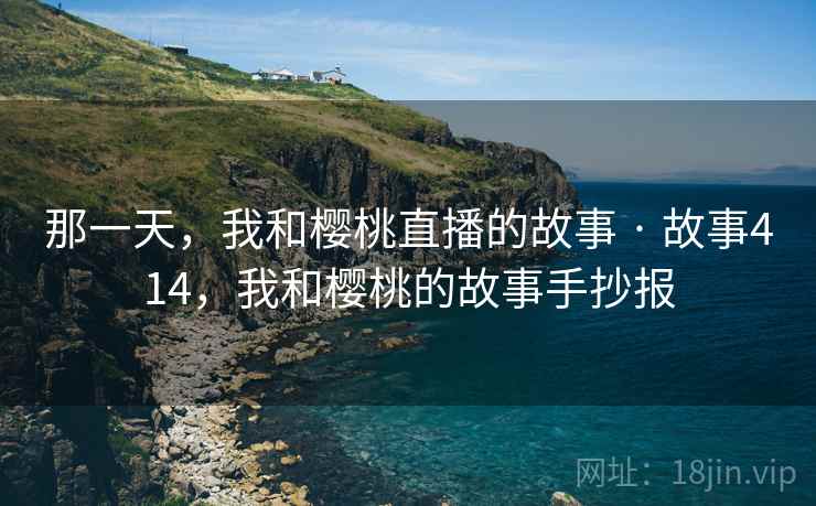 那一天,我和樱桃直播的故事 · 故事414,我和樱桃的故事手抄报 那一天,我和樱桃直播的故事 · 故事414,我和樱桃的故事手抄报