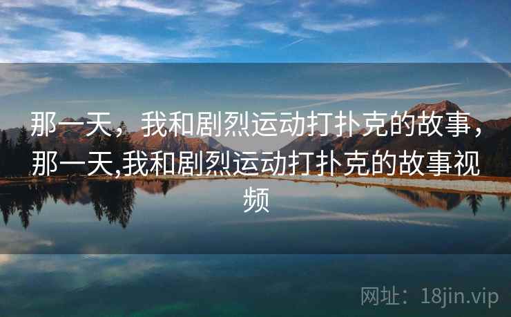 那一天，我和剧烈运动打扑克的故事，那一天,我和剧烈运动打扑克的故事视频