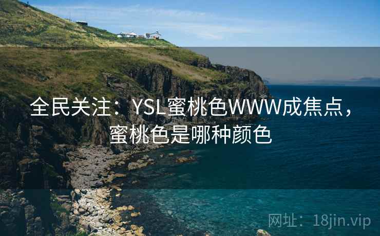 全民关注：YSL蜜桃色WWW成焦点，蜜桃色是哪种颜色
