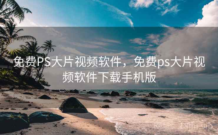 免费PS大片视频软件，免费ps大片视频软件下载手机版