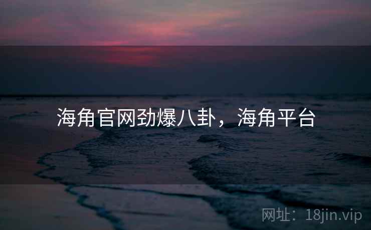 海角官网劲爆八卦，海角平台