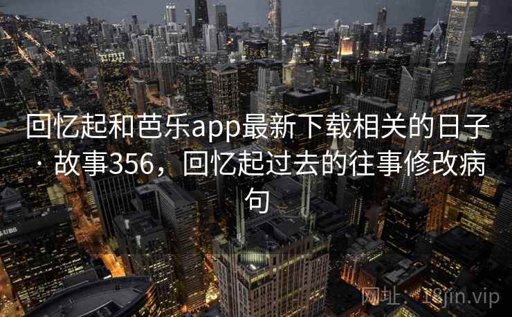 回忆起和芭乐app最新下载相关的日子 · 故事356，回忆起过去的往事修改病句
