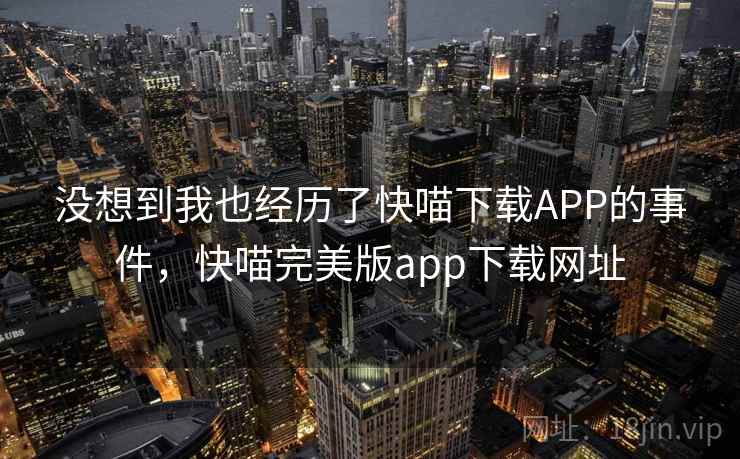 没想到我也经历了快喵下载APP的事件，快喵完美版app下载网址